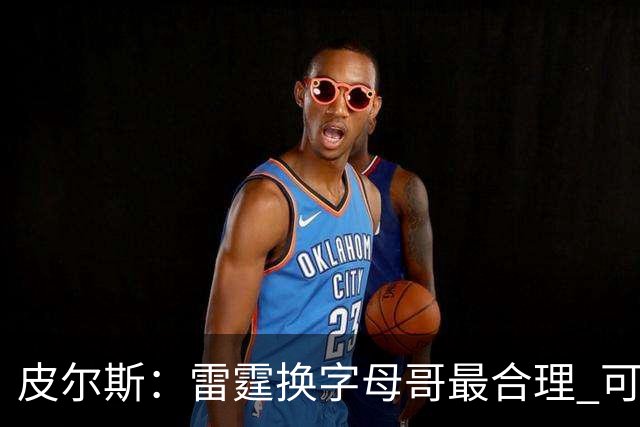 皮尔斯：雷霆换字母哥最合理 可用切特和选秀权做筹码